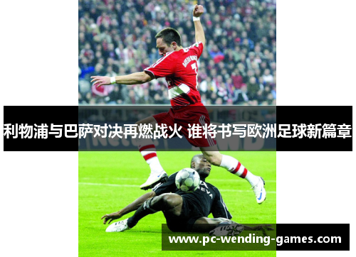 利物浦与巴萨对决再燃战火 谁将书写欧洲足球新篇章