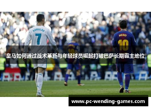 皇马如何通过战术革新与年轻球员崛起打破巴萨长期霸主地位