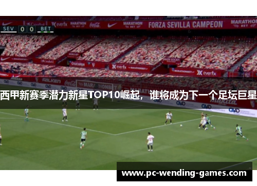 西甲新赛季潜力新星TOP10崛起，谁将成为下一个足坛巨星