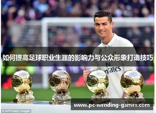 如何提高足球职业生涯的影响力与公众形象打造技巧