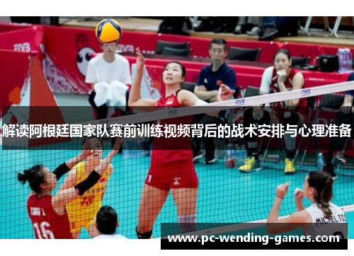 解读阿根廷国家队赛前训练视频背后的战术安排与心理准备
