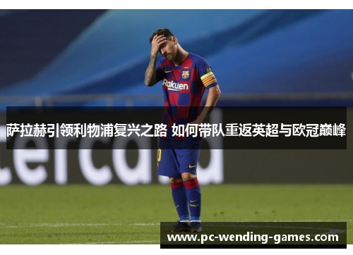 萨拉赫引领利物浦复兴之路 如何带队重返英超与欧冠巅峰