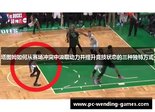塔图姆如何从赛场冲突中汲取动力并提升竞技状态的三种独特方式