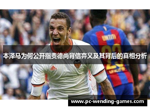 本泽马为何公开指责德尚背信弃义及其背后的真相分析