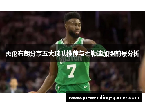 杰伦布朗分享五大球队推荐与霍勒迪加盟前景分析