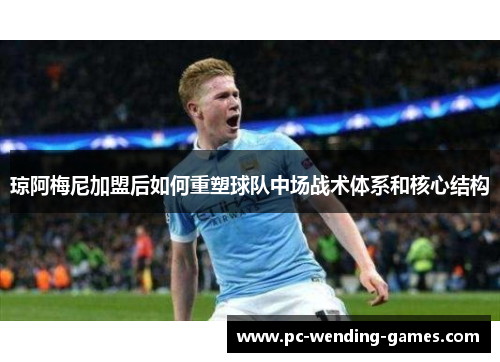 琼阿梅尼加盟后如何重塑球队中场战术体系和核心结构