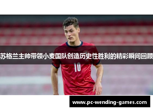 苏格兰主帅带领小麦国队创造历史性胜利的精彩瞬间回顾