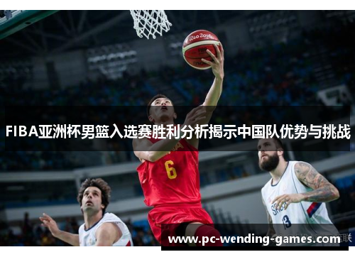 FIBA亚洲杯男篮入选赛胜利分析揭示中国队优势与挑战