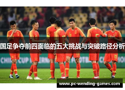 国足争夺前四面临的五大挑战与突破路径分析