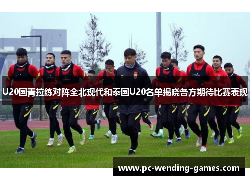 U20国青拉练对阵全北现代和泰国U20名单揭晓各方期待比赛表现