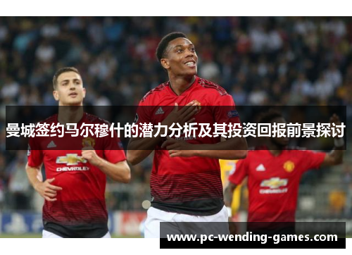 曼城签约马尔穆什的潜力分析及其投资回报前景探讨