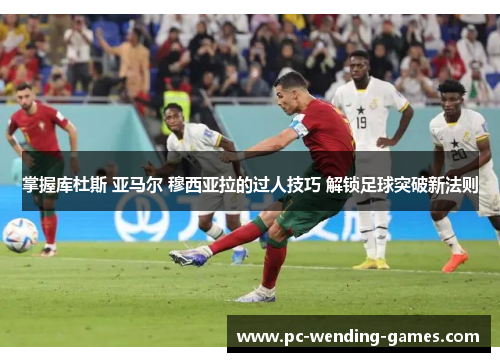 掌握库杜斯 亚马尔 穆西亚拉的过人技巧 解锁足球突破新法则