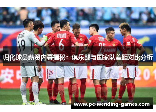 归化球员薪资内幕揭秘：俱乐部与国家队差距对比分析