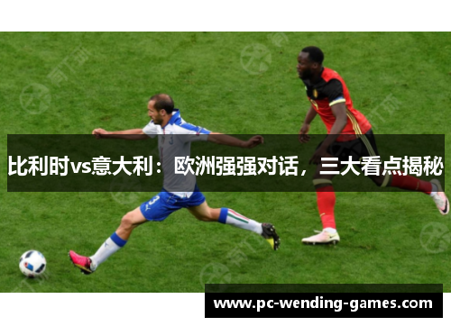 比利时vs意大利：欧洲强强对话，三大看点揭秘