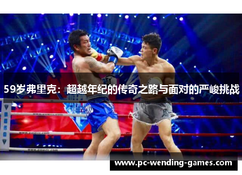 59岁弗里克：超越年纪的传奇之路与面对的严峻挑战
