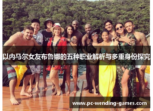 以内马尔女友布鲁娜的五种职业解析与多重身份探究
