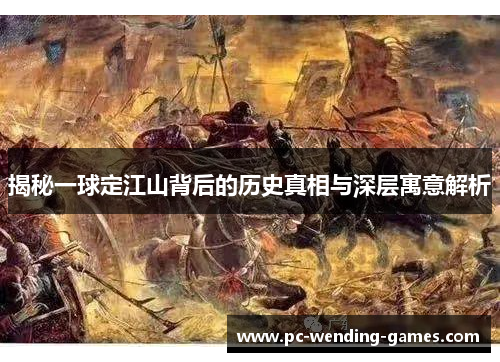 揭秘一球定江山背后的历史真相与深层寓意解析