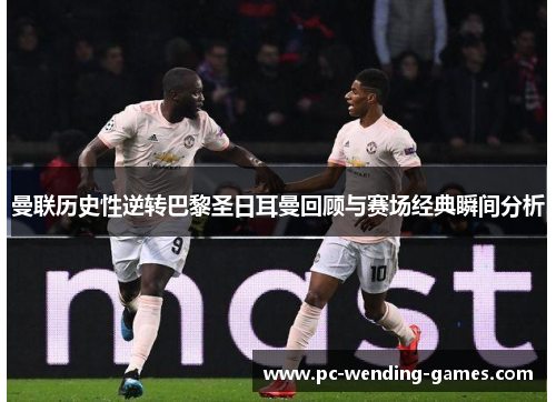 曼联历史性逆转巴黎圣日耳曼回顾与赛场经典瞬间分析