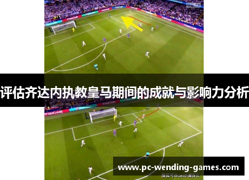 评估齐达内执教皇马期间的成就与影响力分析