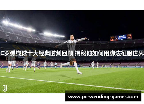 C罗弧线球十大经典时刻回顾 揭秘他如何用脚法征服世界