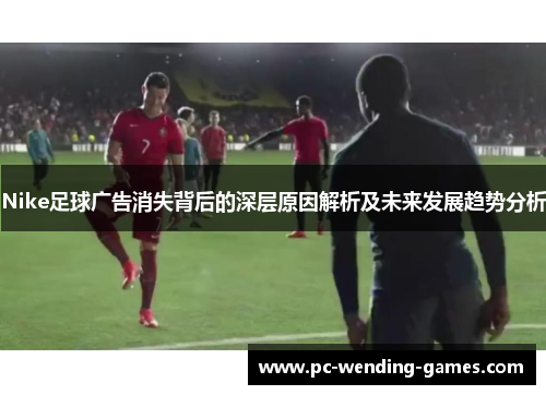 Nike足球广告消失背后的深层原因解析及未来发展趋势分析