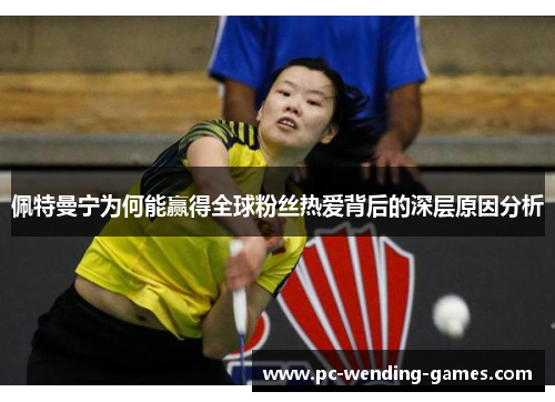 佩特曼宁为何能赢得全球粉丝热爱背后的深层原因分析