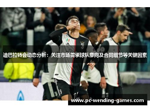 迪巴拉转会动态分析：关注市场需求球队意向及合同细节等关键因素