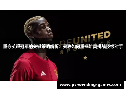 重夺英超冠军的关键策略解析：曼联如何重振雄风挑战顶级对手