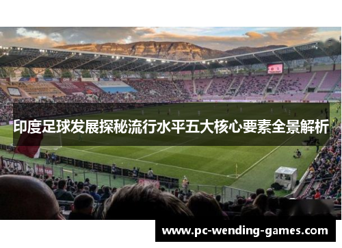 印度足球发展探秘流行水平五大核心要素全景解析