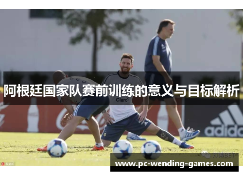 阿根廷国家队赛前训练的意义与目标解析