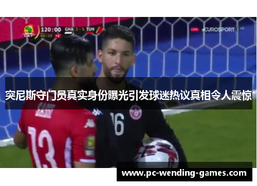 突尼斯守门员真实身份曝光引发球迷热议真相令人震惊