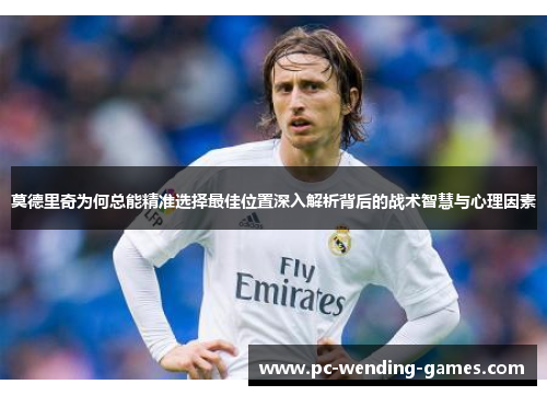 莫德里奇为何总能精准选择最佳位置深入解析背后的战术智慧与心理因素