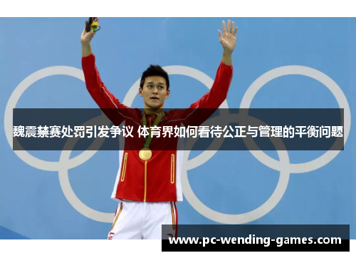 魏震禁赛处罚引发争议 体育界如何看待公正与管理的平衡问题