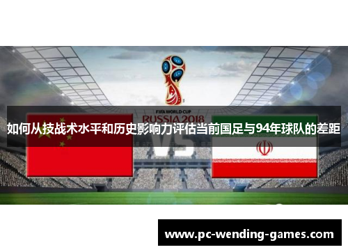 如何从技战术水平和历史影响力评估当前国足与94年球队的差距
