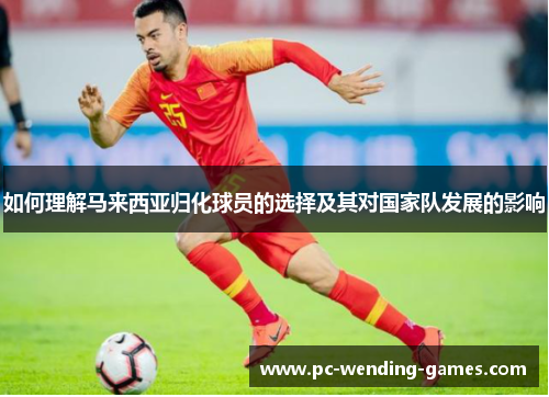 如何理解马来西亚归化球员的选择及其对国家队发展的影响