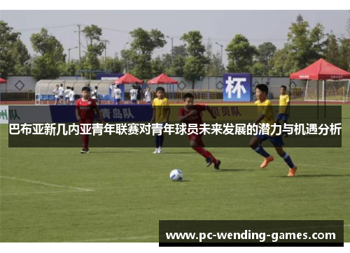 巴布亚新几内亚青年联赛对青年球员未来发展的潜力与机遇分析