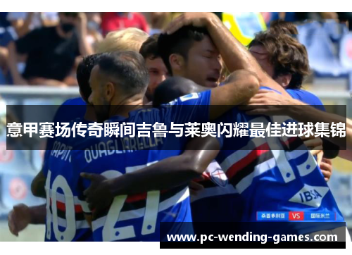 意甲赛场传奇瞬间吉鲁与莱奥闪耀最佳进球集锦