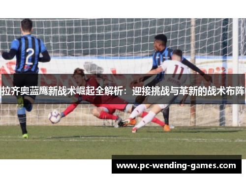 拉齐奥蓝鹰新战术崛起全解析：迎接挑战与革新的战术布阵