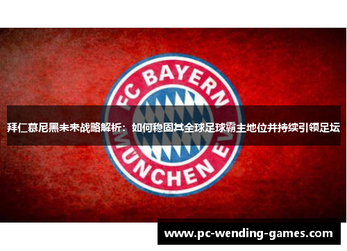 拜仁慕尼黑未来战略解析：如何稳固其全球足球霸主地位并持续引领足坛