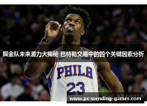 掘金队未来潜力大揭秘 巴特勒交易中的四个关键因素分析