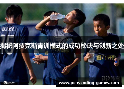 揭秘阿贾克斯青训模式的成功秘诀与创新之处