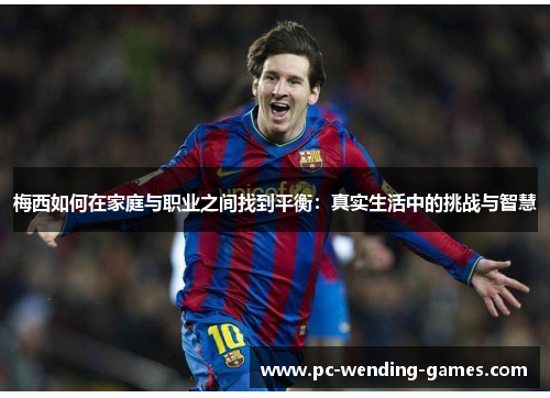 梅西如何在家庭与职业之间找到平衡：真实生活中的挑战与智慧