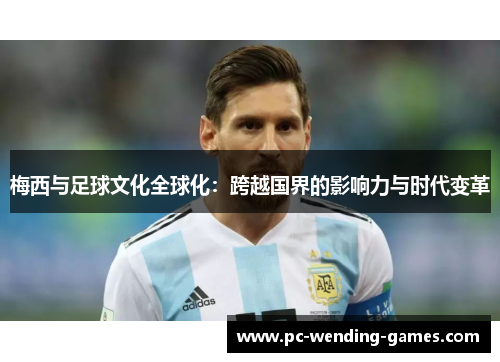 梅西与足球文化全球化：跨越国界的影响力与时代变革