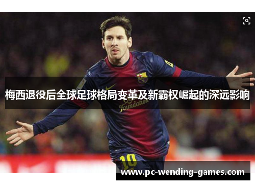 梅西退役后全球足球格局变革及新霸权崛起的深远影响