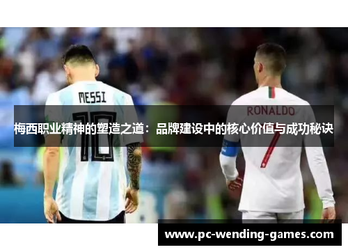 梅西职业精神的塑造之道：品牌建设中的核心价值与成功秘诀