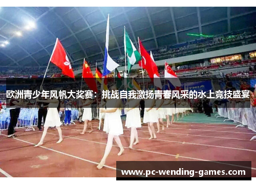 欧洲青少年风帆大奖赛：挑战自我激扬青春风采的水上竞技盛宴