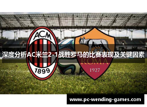 深度分析AC米兰2-1战胜罗马的比赛表现及关键因素