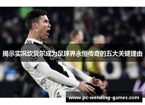 揭示实况坎贝尔成为足球界永恒传奇的五大关键理由