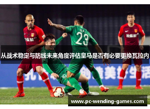从战术稳定与防线未来角度评估皇马是否有必要更换瓦拉内