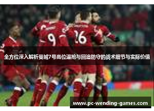 全方位深入解析曼城7号高位逼抢与回追防守的战术细节与实际价值